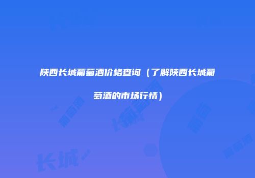 陕西长城葡萄酒价格查询（了解陕西长城葡萄酒的市场行情）