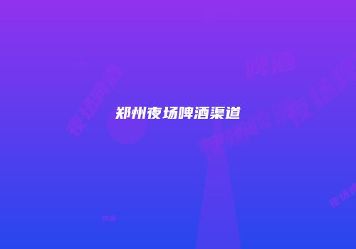 郑州夜场啤酒渠道