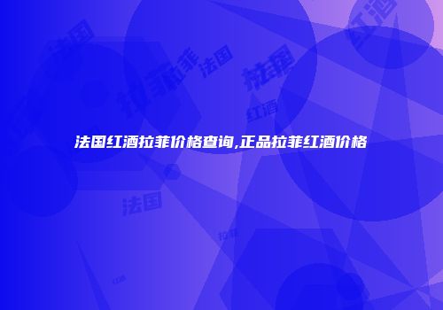 法国红酒拉菲价格查询,正品拉菲红酒价格