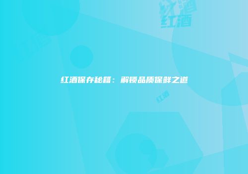 红酒保存秘籍：解锁品质保鲜之道