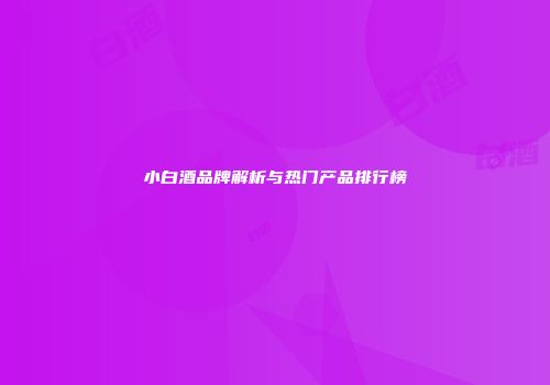 小白酒品牌解析与热门产品排行榜