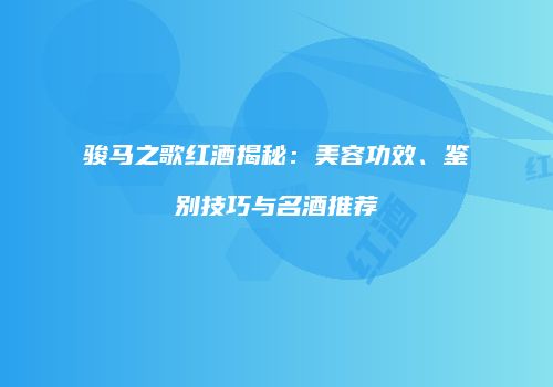 骏马之歌红酒揭秘：美容功效、鉴别技巧与名酒推荐