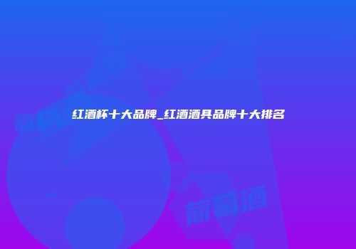 红酒杯十大品牌_红酒酒具品牌十大排名