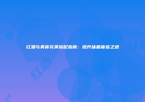 红酒与美食完美搭配指南：提升味蕾体验之道