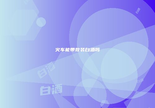 火车能带散装白酒吗