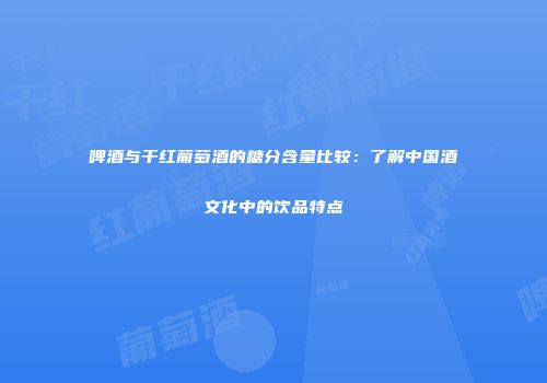 啤酒与干红葡萄酒的糖分含量比较：了解中国酒文化中的饮品特点