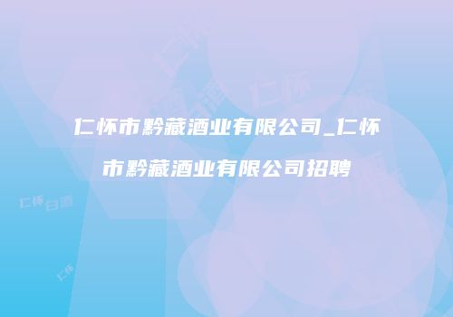 仁怀市黔藏酒业有限公司_仁怀市黔藏酒业有限公司招聘