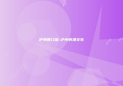 泸州顺口溜-泸州的酒文化