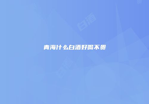 青海什么白酒好喝不贵