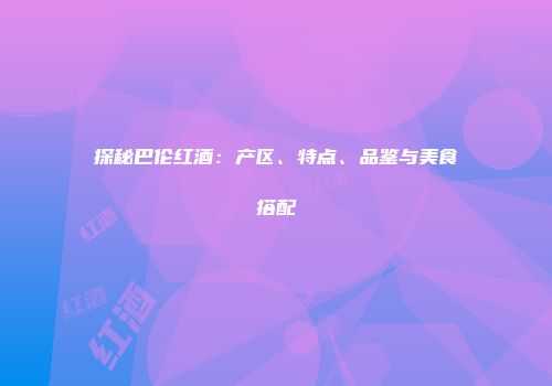 探秘巴伦红酒：产区、特点、品鉴与美食搭配