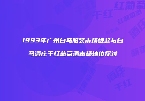 1993年广州白马服装市场崛起与白马酒庄干红葡萄酒市场地位探讨