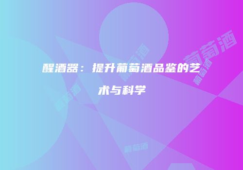 醒酒器：提升葡萄酒品鉴的艺术与科学