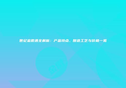 世纪金徽酒全解析：产品特点、酿造工艺与价格一览