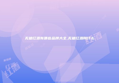 无糖红酒有哪些品牌大全,无糖红酒叫什么