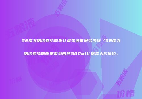 52度五粮液锦绣前程礼盒装通常是多少钱「52度五粮液锦绣前程浓香型白酒500ml礼盒装大约价位」