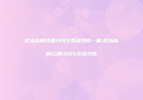 武当木桐红酒1985卖多少钱一箱,武当木桐红酒1985卖多少钱