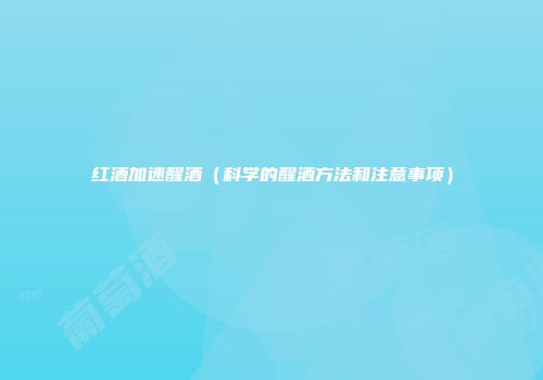 红酒加速醒酒（科学的醒酒方法和注意事项）