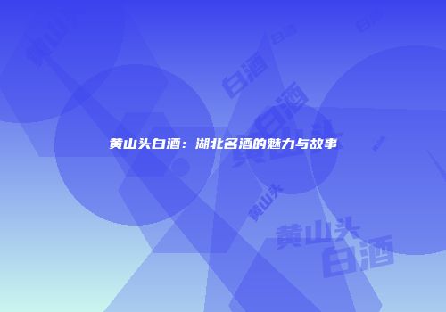黄山头白酒：湖北名酒的魅力与故事