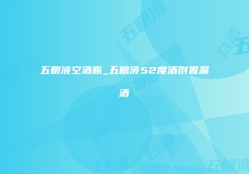 五粮液空酒瓶_五粮液52度酒倒置漏酒