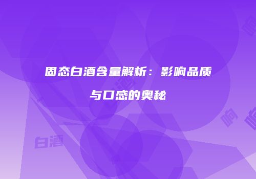 固态白酒含量解析：影响品质与口感的奥秘