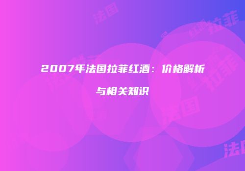 2007年法国拉菲红酒：价格解析与相关知识