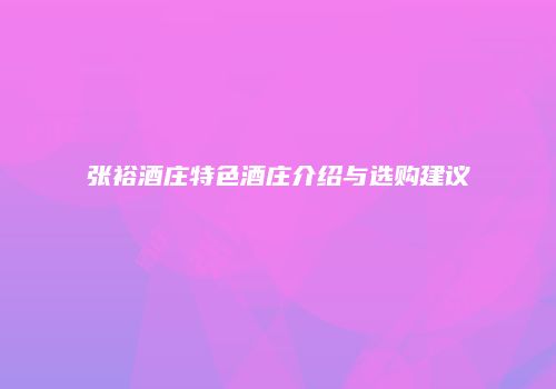 张裕酒庄特色酒庄介绍与选购建议