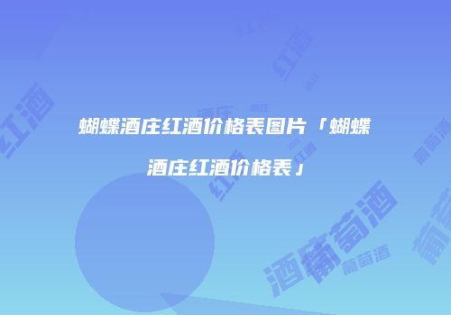 蝴蝶酒庄红酒价格表图片「蝴蝶酒庄红酒价格表」
