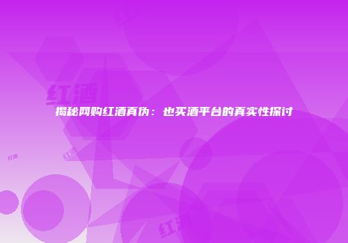 揭秘网购红酒真伪：也买酒平台的真实性探讨