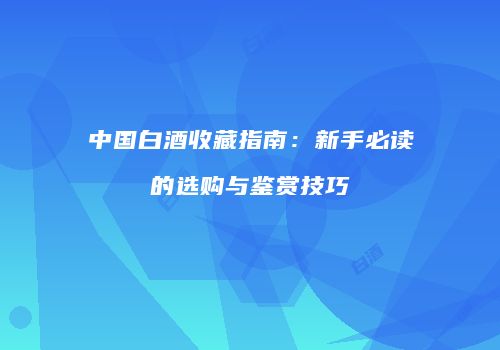 中国白酒收藏指南：新手必读的选购与鉴赏技巧
