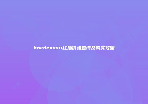 bordeauxD红酒价格查询及购买攻略