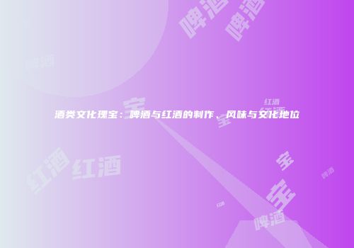 酒类文化瑰宝：啤酒与红酒的制作、风味与文化地位
