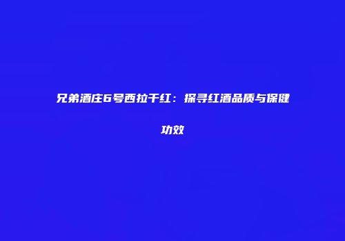 兄弟酒庄6号西拉干红：探寻红酒品质与保健功效