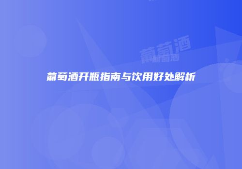 葡萄酒开瓶指南与饮用好处解析