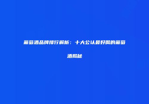 葡萄酒品牌排行解析：十大公认最好喝的葡萄酒揭秘