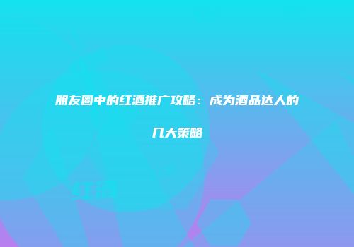 朋友圈中的红酒推广攻略：成为酒品达人的几大策略