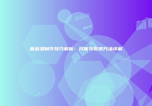 葡萄酒制作技巧解析：开瓶与取皮方法详解