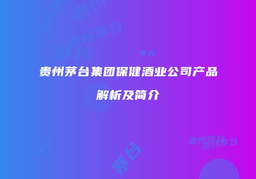 贵州茅台集团保健酒业公司产品解析及简介