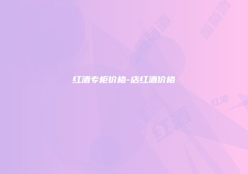 红酒专柜价格-店红酒价格