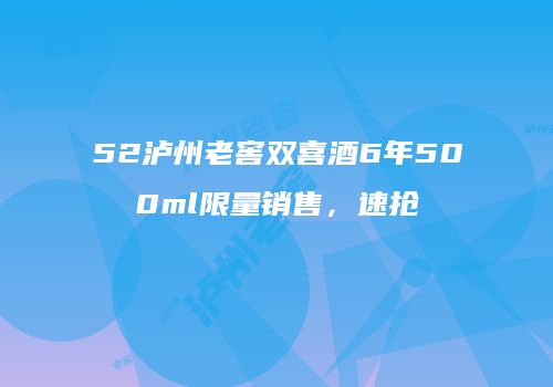 52泸州老窖双喜酒6年500ml限量销售，速抢
