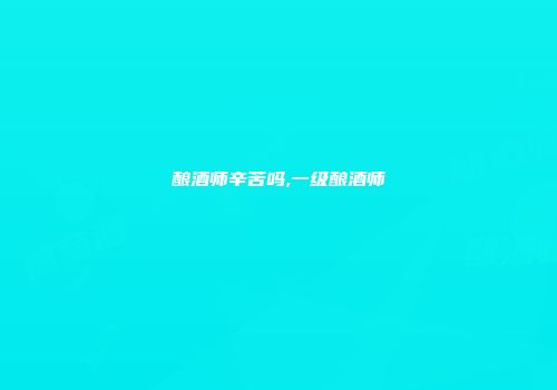 酿酒师辛苦吗,一级酿酒师