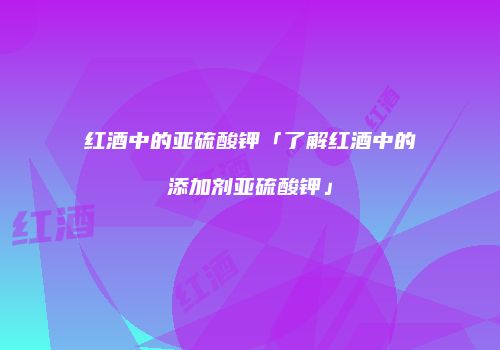 红酒中的亚硫酸钾「了解红酒中的添加剂亚硫酸钾」