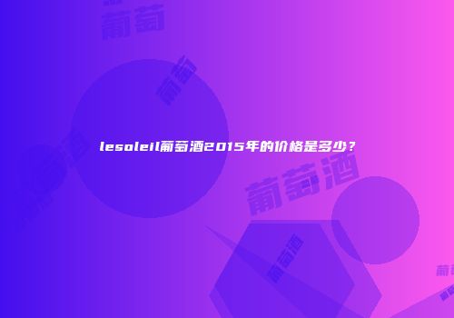 lesoleil葡萄酒2015年的价格是多少？