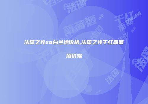 法国之光xo白兰地价格,法国之光干红葡萄酒价格