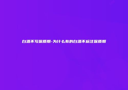 白酒不写保质期-为什么有的白酒不标注保质期