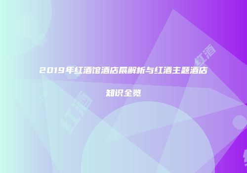 2019年红酒馆酒店展解析与红酒主题酒店知识全览