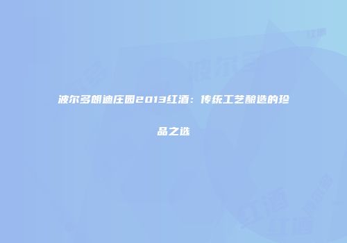 波尔多朗迪庄园2013红酒：传统工艺酿造的珍品之选