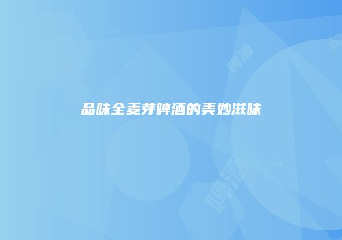 品味全麦芽啤酒的美妙滋味