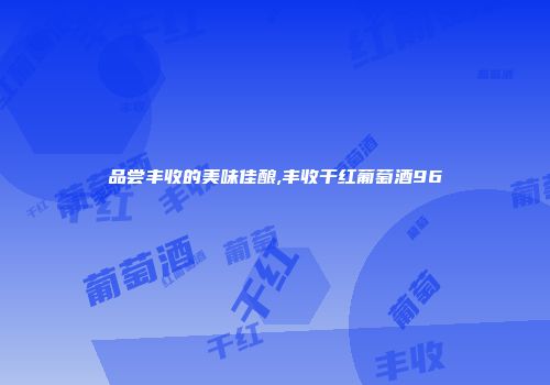 品尝丰收的美味佳酿,丰收干红葡萄酒96