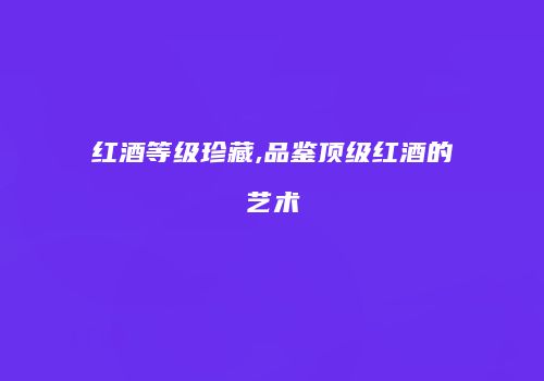 红酒等级珍藏,品鉴顶级红酒的艺术