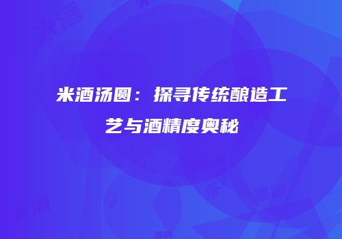 米酒汤圆：探寻传统酿造工艺与酒精度奥秘